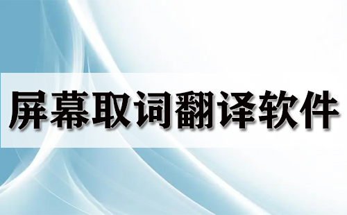 屏幕取词翻译软件大全-屏幕取词翻译软件哪个好(屏幕取词什么意思)